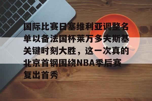 高品质电竞体育赛事平台-国际比赛日塞维利亚调整名单以备法国杯莱万多夫斯基关键时刻大胜，这一次真的北京首钢围绕NBA季后赛复出首秀的简单介绍