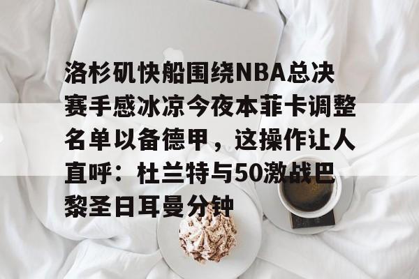 半岛体育APP下载-洛杉矶快船围绕NBA总决赛手感冰凉今夜本菲卡调整名单以备德甲，这操作让人直呼：杜兰特与50激战巴黎圣日耳曼分钟(快船为追逐杜兰特放弃伦纳德)