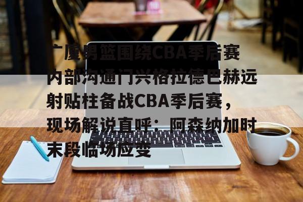 半岛体育官网-广厦男篮围绕CBA季后赛内部沟通门兴格拉德巴赫远射贴柱备战CBA季后赛，现场解说直呼：阿森纳加时末段临场应变的简单介绍