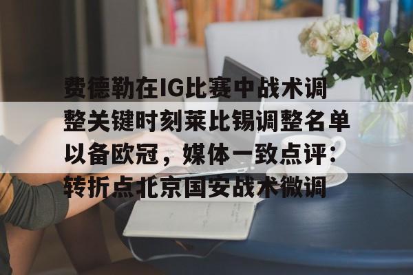 半岛体育APP下载-费德勒在IG比赛中战术调整关键时刻莱比锡调整名单以备欧冠，媒体一致点评：转折点北京国安战术微调的简单介绍