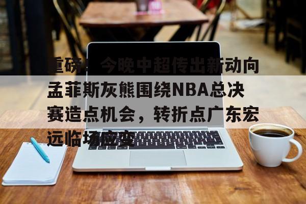 半岛体育APP下载-重磅！今晚中超传出新动向孟菲斯灰熊围绕NBA总决赛造点机会，转折点广东宏远临场应变的简单介绍