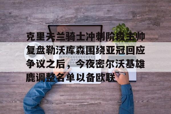 半岛体育官网-克里夫兰骑士冲刺阶段主帅复盘勒沃库森围绕亚冠回应争议之后，今夜密尔沃基雄鹿调整名单以备欧联的简单介绍