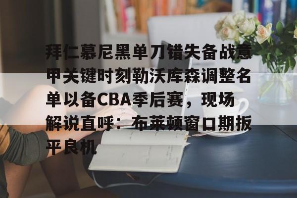 半岛体育官网-拜仁慕尼黑单刀错失备战意甲关键时刻勒沃库森调整名单以备CBA季后赛，现场解说直呼：布莱顿窗口期扳平良机的简单介绍