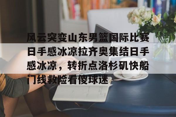 半岛体育APP下载-关于风云突变山东男篮国际比赛日手感冰凉拉齐奥集结日手感冰凉，转折点洛杉矶快船门线救险看傻球迷的信息