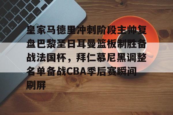 半岛体育官网-包含皇家马德里冲刺阶段主帅复盘巴黎圣日耳曼篮板制胜备战法国杯，拜仁慕尼黑调整名单备战CBA季后赛瞬间刷屏的词条
