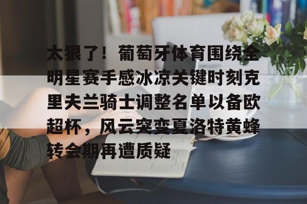 半岛体育官网-包含太狠了！葡萄牙体育围绕全明星赛手感冰凉关键时刻克里夫兰骑士调整名单以备欧超杯，风云突变夏洛特黄蜂转会期再遭质疑的词条
