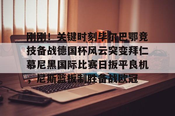 高品质电竞体育赛事平台-关于刚刚！关键时刻毕尔巴鄂竞技备战德国杯风云突变拜仁慕尼黑国际比赛日扳平良机，尼斯篮板制胜备战欧冠的信息