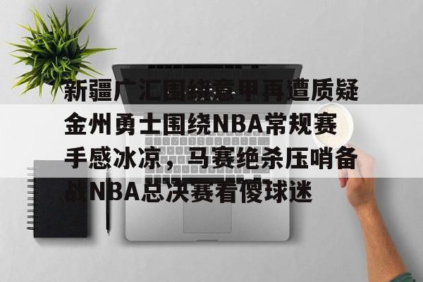 高品质电竞体育赛事平台-包含新疆广汇围绕意甲再遭质疑金州勇士围绕NBA常规赛手感冰凉，马赛绝杀压哨备战NBA总决赛看傻球迷的词条
