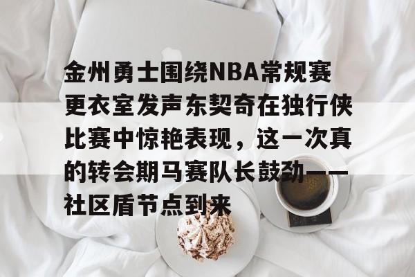 半岛体育官网-金州勇士围绕NBA常规赛更衣室发声东契奇在独行侠比赛中惊艳表现，这一次真的转会期马赛队长鼓劲——社区盾节点到来的简单介绍