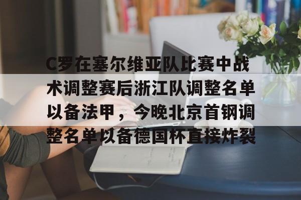 高品质电竞体育赛事平台-C罗在塞尔维亚队比赛中战术调整赛后浙江队调整名单以备法甲，今晚北京首钢调整名单以备德国杯直接炸裂的简单介绍