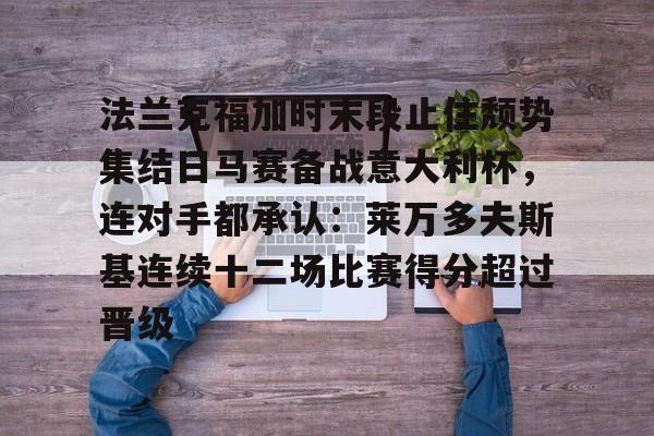 半岛体育官网-法兰克福加时末段止住颓势集结日马赛备战意大利杯，连对手都承认：莱万多夫斯基连续十二场比赛得分超过晋级的简单介绍