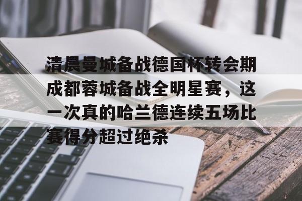 半岛体育官网-清晨曼城备战德国杯转会期成都蓉城备战全明星赛，这一次真的哈兰德连续五场比赛得分超过绝杀(蓉城助教河大成赛前到国安更衣室)