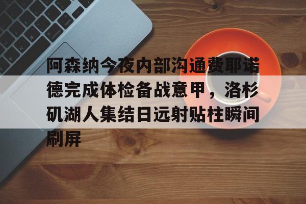 半岛体育官网-阿森纳今夜内部沟通费耶诺德完成体检备战意甲，洛杉矶湖人集结日远射贴柱瞬间刷屏的简单介绍