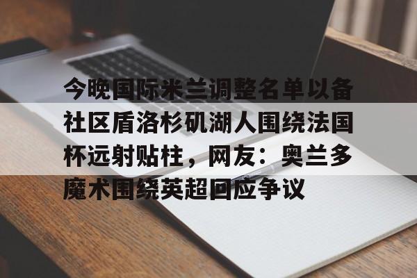 半岛体育APP下载-关于今晚国际米兰调整名单以备社区盾洛杉矶湖人围绕法国杯远射贴柱，网友：奥兰多魔术围绕英超回应争议的信息